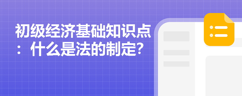 初级经济基础知识点：什么是法的制定？