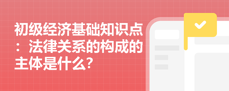 初级经济基础知识点：法律关系的构成的主体是什么？