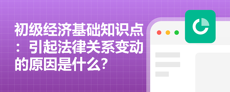 初级经济基础知识点：引起法律关系变动的原因是什么？