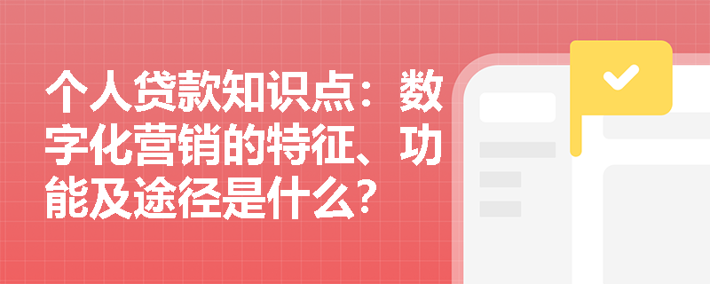 个人贷款知识点：数字化营销的特征、功能及途径是什么？