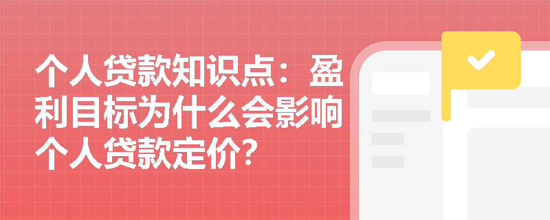 个人贷款知识点：盈利目标为什么会影响个人贷款定价？