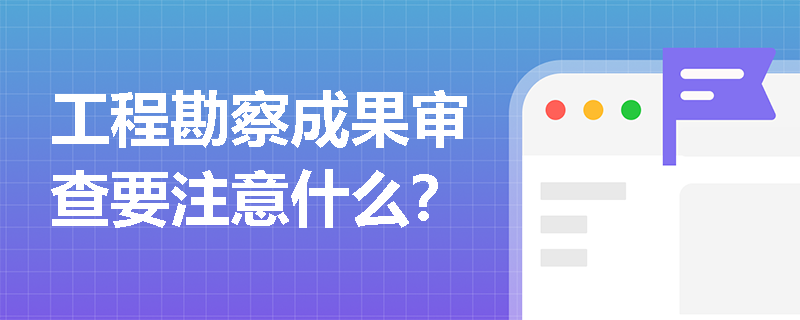 工程勘察成果审查要注意什么？