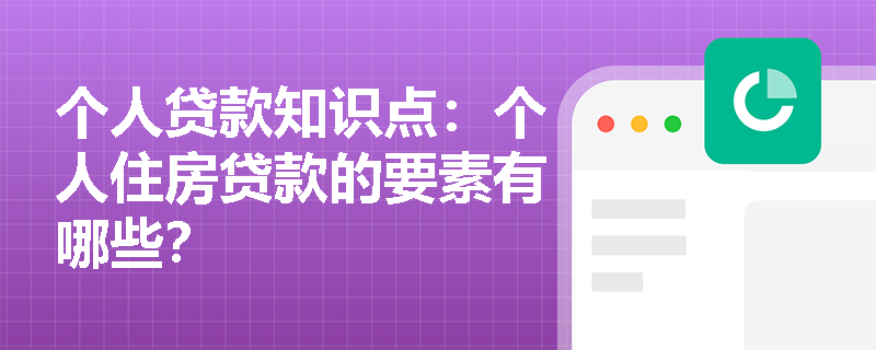 个人贷款知识点：个人住房贷款的要素有哪些？