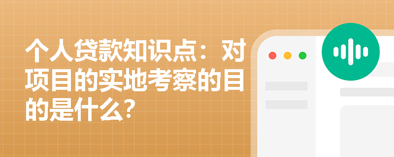 个人贷款知识点：对项目的实地考察的目的是什么？