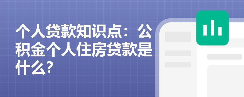 个人贷款知识点：公积金个人住房贷款是什么？