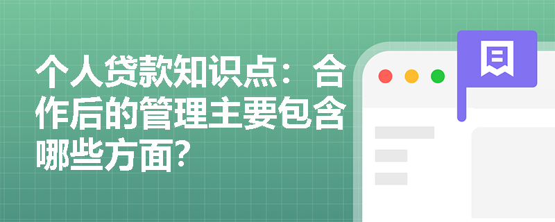 个人贷款知识点：合作后的管理主要包含哪些方面？