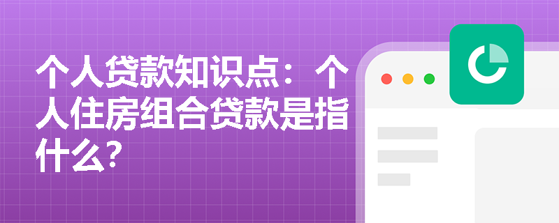 个人贷款知识点：个人住房组合贷款是指什么？