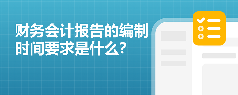 财务会计报告的编制时间要求是什么？