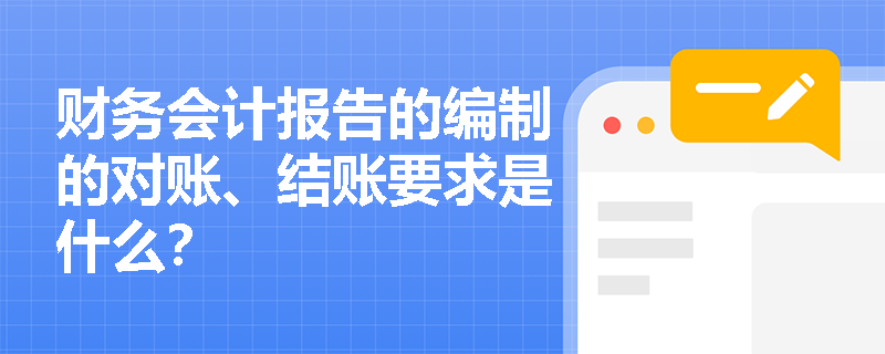 财务会计报告的编制的对账、结账要求是什么？