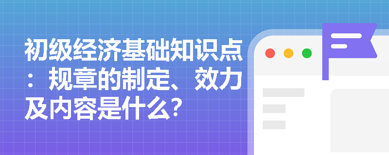 初级经济基础知识点：规章的制定、效力及内容是什么？