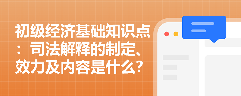 初级经济基础知识点：司法解释的制定、效力及内容是什么？