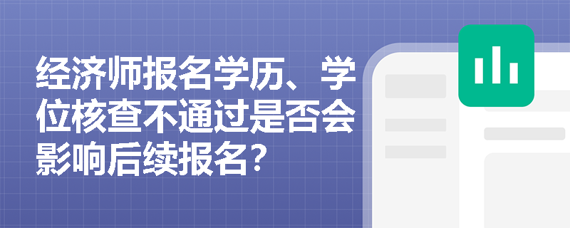 经济师报名学历、学位核查不通过是否会影响后续报名？