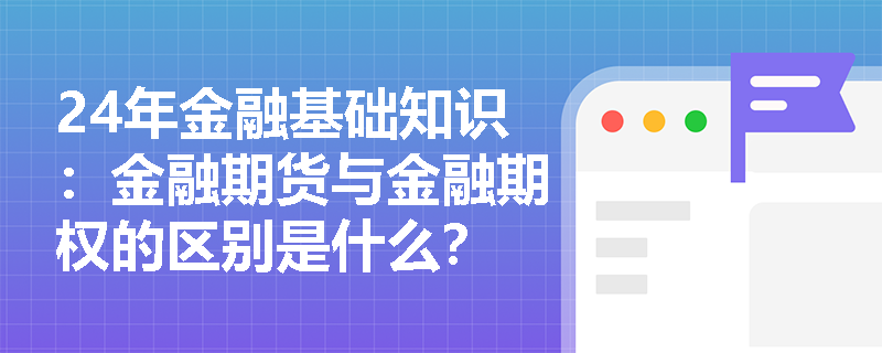 24年金融基础知识：金融期货与金融期权的区别是什么？