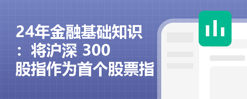 24年金融基础知识：将沪深 300 股指作为首个股票指数期货标的的因素是什么？