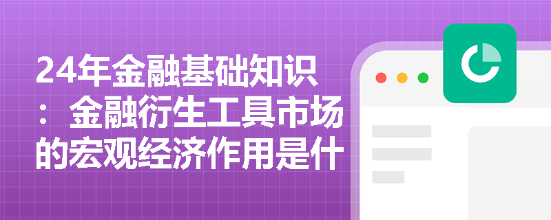 24年金融基础知识：金融衍生工具市场的宏观经济作用是什么？