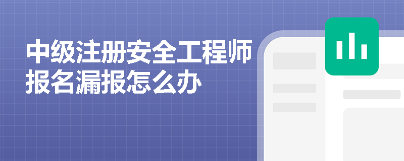 中级注册安全工程师报名漏报怎么办