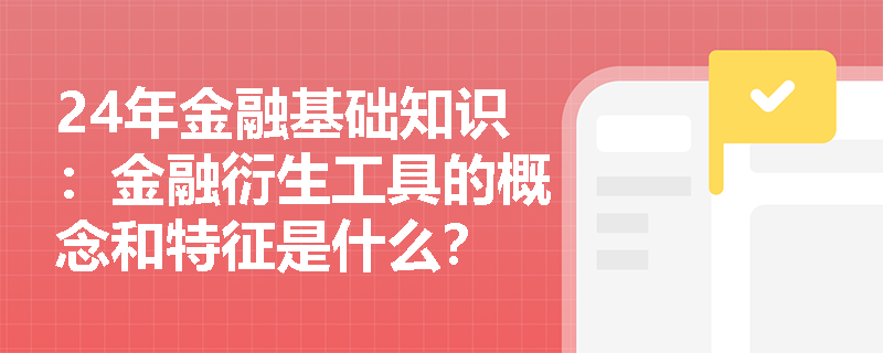 24年金融基础知识：金融衍生工具的概念和特征是什么？