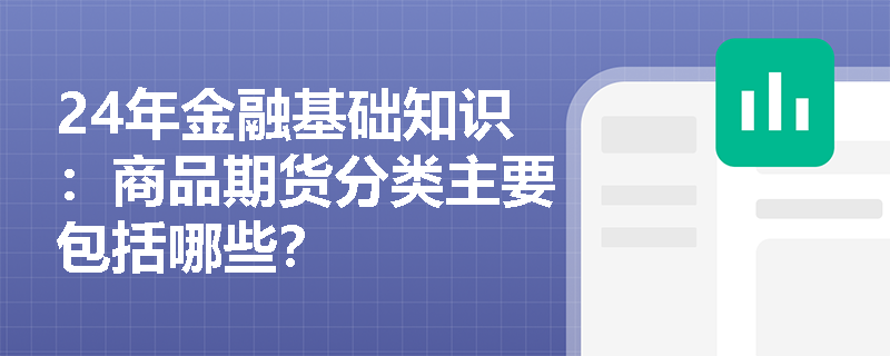 24年金融基础知识：商品期货分类主要包括哪些？