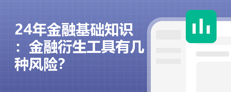 24年金融基础知识：金融衍生工具有几种风险？