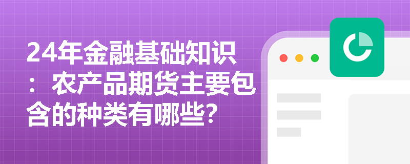 24年金融基础知识：农产品期货主要包含的种类有哪些？