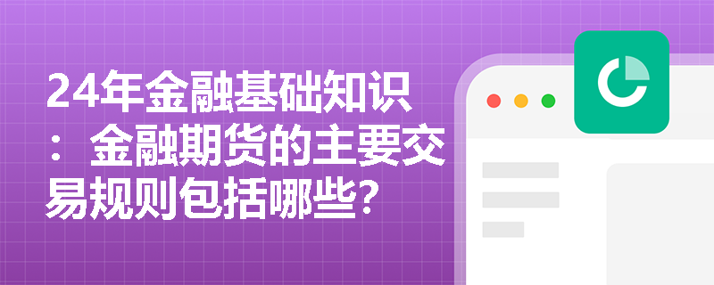 24年金融基础知识：金融期货的主要交易规则包括哪些？