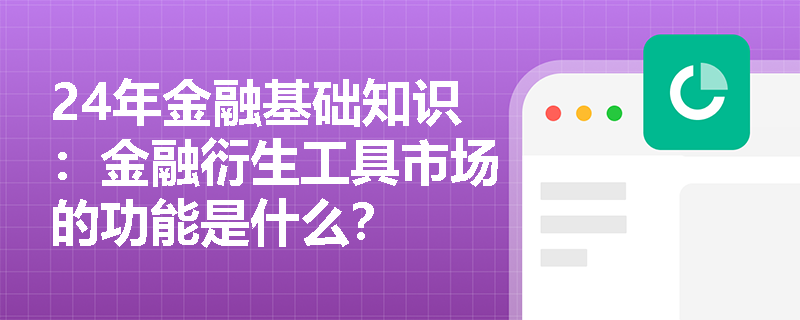 24年金融基础知识：金融衍生工具市场的功能是什么？