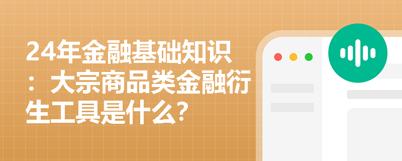 24年金融基础知识：大宗商品类金融衍生工具是什么？