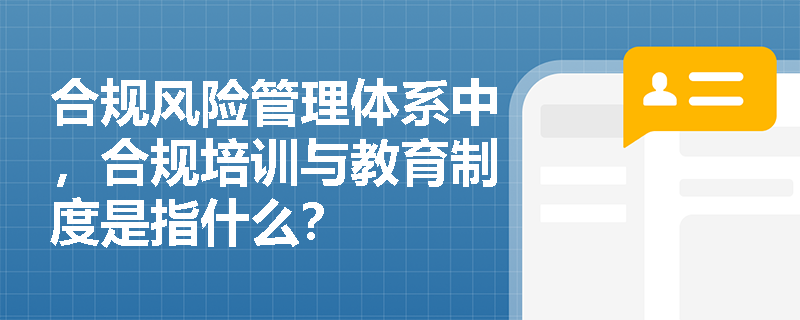 合规风险管理体系中，合规培训与教育制度是指什么？