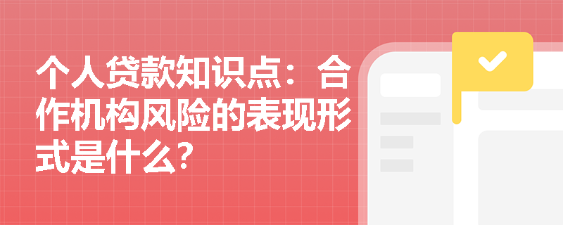 个人贷款知识点：合作机构风险的表现形式是什么？