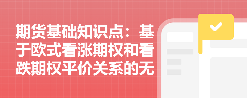 期货基础知识点：基于欧式看涨期权和看跌期权平价关系的无风险套利策略