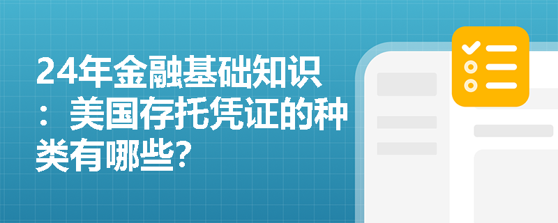 24年金融基础知识：美国存托凭证的种类有哪些？