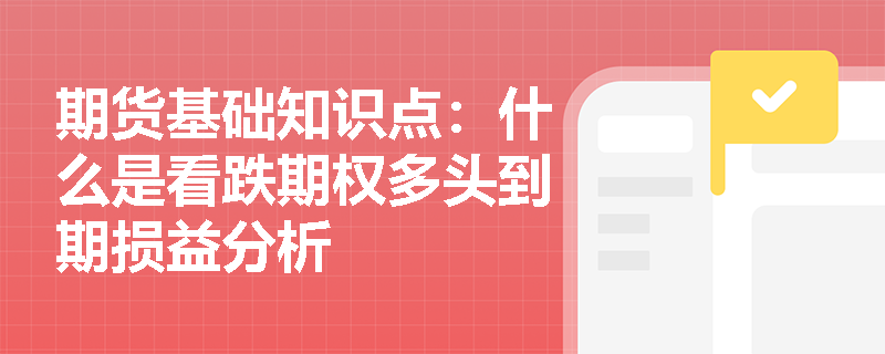 期货基础知识点：什么是看跌期权多头到期损益分析