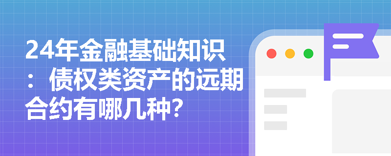 24年金融基础知识：债权类资产的远期合约有哪几种？