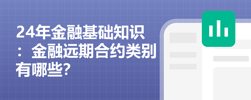 24年金融基础知识：金融远期合约类别有哪些？