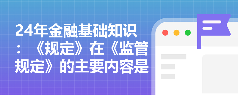 24年金融基础知识：《规定》在《监管规定》的主要内容是什么?