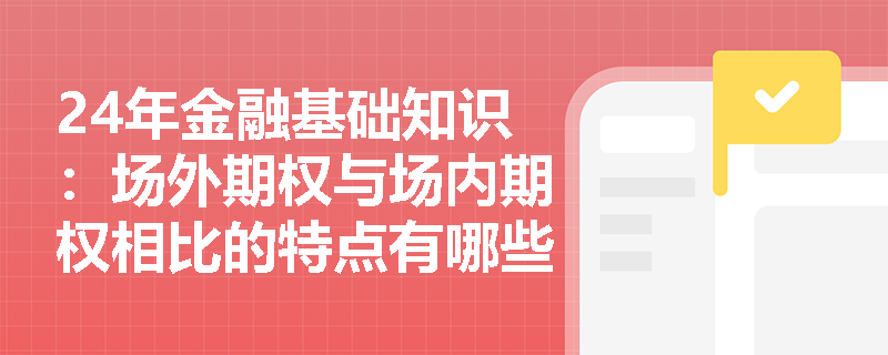 24年金融基础知识：场外期权与场内期权相比的特点有哪些？