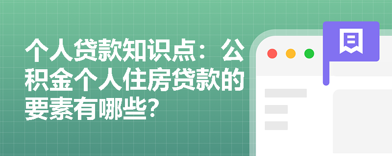 个人贷款知识点：公积金个人住房贷款的要素有哪些？