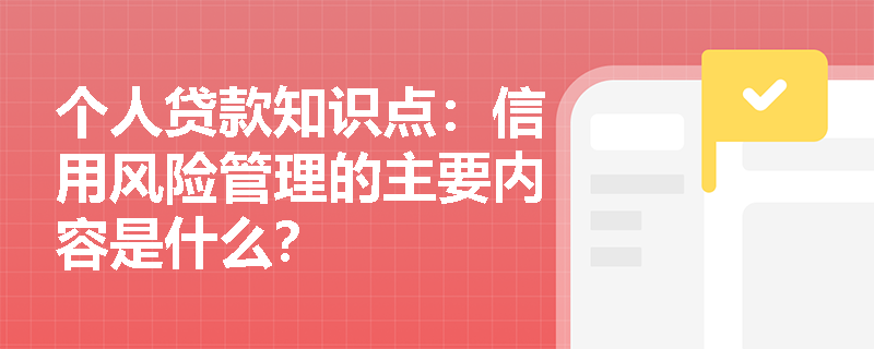 个人贷款知识点：信用风险管理的主要内容是什么？