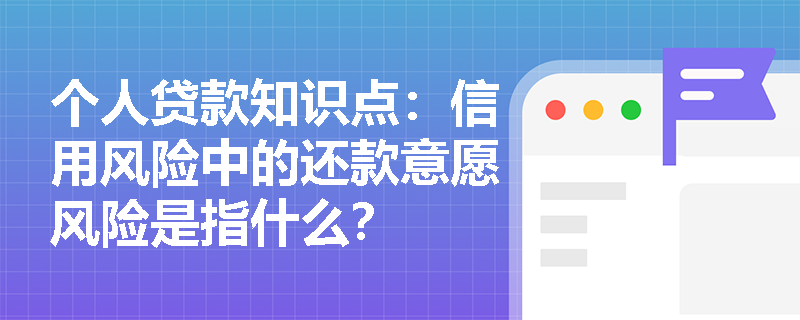 个人贷款知识点：信用风险中的还款意愿风险是指什么？