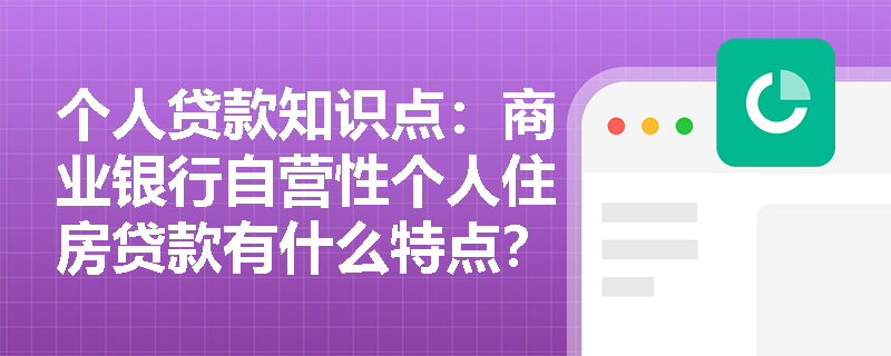 个人贷款知识点：商业银行自营性个人住房贷款有什么特点？