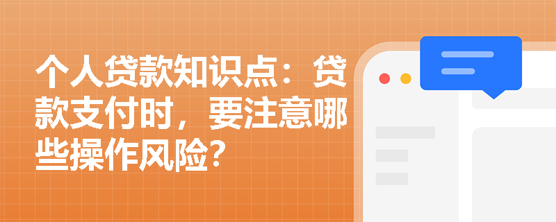 个人贷款知识点：贷款支付时，要注意哪些操作风险？