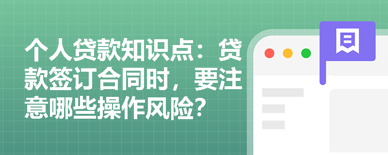 个人贷款知识点：贷款签订合同时，要注意哪些操作风险？