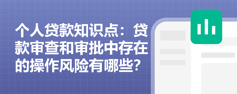 个人贷款知识点：贷款审查和审批中存在的操作风险有哪些？