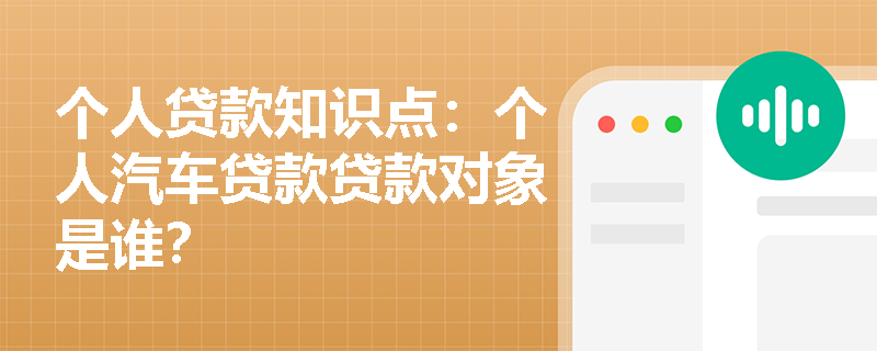 个人贷款知识点：个人汽车贷款贷款对象是谁？