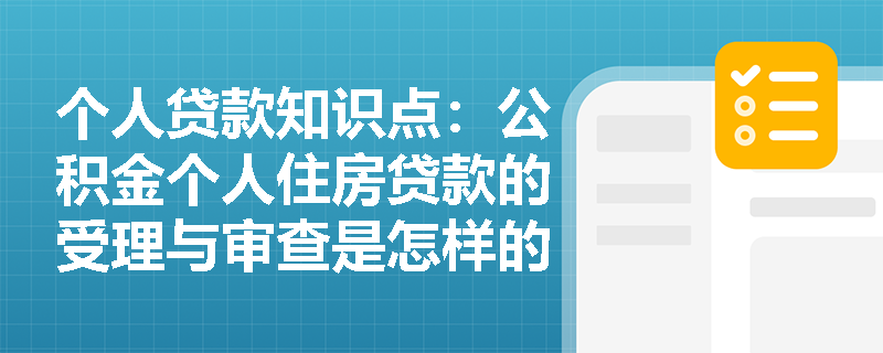 个人贷款知识点：公积金个人住房贷款的受理与审查是怎样的？