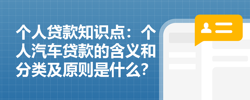 个人贷款知识点：个人汽车贷款的含义和分类及原则是什么？