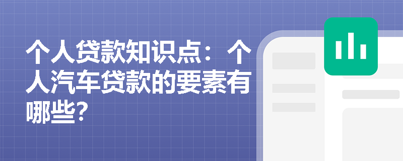 个人贷款知识点：个人汽车贷款的要素有哪些？