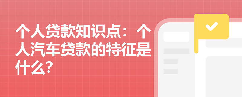 个人贷款知识点：个人汽车贷款的特征是什么？