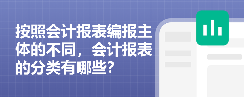 按照会计报表编报主体的不同，会计报表的分类有哪些？