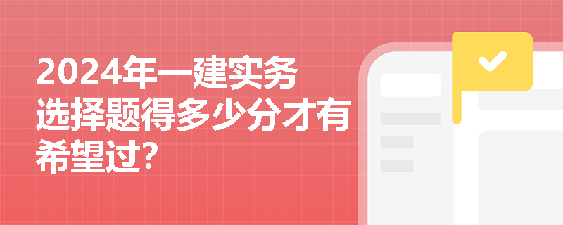 2024年一建實務(wù)選擇題得多少分才有希望過？